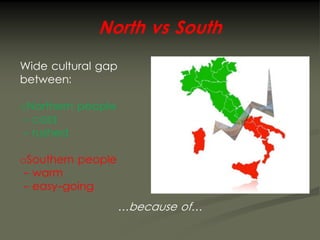 North vs South
Wide cultural gap
between:

oNorthern people
 - cold
 - rushed

oSouthern people
 - warm
 - easy-going
                    …because of…
 