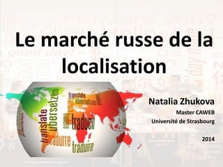 Le marché russe de la
localisation
Natalia Zhukova
Master CAWEB
Université de Strasbourg
2014
 