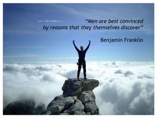 “Men are best convinced
by reasons that they themselves discover”

                       Benjamin Franklin




                                            1
 