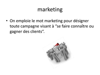 marketing
• On emploie le mot marketing pour désigner
  toute campagne visant à “se faire connaître ou
  gagner des clients“.
 
