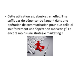 • Cette utilisation est abusive : en effet, il ne
  suffit pas de dépenser de l’argent dans une
  opération de communication pour que celle-ci
  soit forcément une “opération marketing“. Et
  encore moins une stratégie marketing !
 
