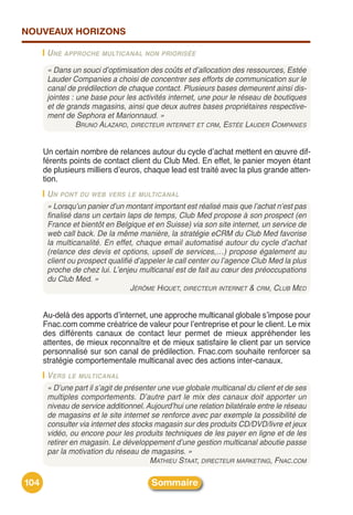 NOUVEAUX HORIZONS

       U NE APPROCHE    MULTICANAL NON PRIORISÉE

       « Dans un souci d’optimisation des coûts et d’allocation des ressources, Estée
       Lauder Companies a choisi de concentrer ses efforts de communication sur le
       canal de prédilection de chaque contact. Plusieurs bases demeurent ainsi dis-
       jointes : une base pour les activités internet, une pour le réseau de boutiques
       et de grands magasins, ainsi que deux autres bases propriétaires respective-
       ment de Sephora et Marionnaud. »
                 BRUNO ALAZARD, DIRECTEUR INTERNET ET CRM, ESTÉE LAUDER COMPANIES


      Un certain nombre de relances autour du cycle dʼachat mettent en œuvre dif-
      férents points de contact client du Club Med. En effet, le panier moyen étant
      de plusieurs milliers dʼeuros, chaque lead est traité avec la plus grande atten-
      tion.
       U N PONT DU WEB VERS LE MULTICANAL
       « Lorsqu’un panier d’un montant important est réalisé mais que l’achat n’est pas
       finalisé dans un certain laps de temps, Club Med propose à son prospect (en
       France et bientôt en Belgique et en Suisse) via son site internet, un service de
       web call back. De la même manière, la stratégie eCRM du Club Med favorise
       la multicanalité. En effet, chaque email automatisé autour du cycle d’achat
       (relance des devis et options, upsell de services,…) propose également au
       client ou prospect qualifié d’appeler le call center ou l’agence Club Med la plus
       proche de chez lui. L’enjeu multicanal est de fait au cœur des préoccupations
       du Club Med. »
                                  JÉRÔME HIQUET, DIRECTEUR INTERNET & CRM, CLUB MED


      Au-delà des apports dʼinternet, une approche multicanal globale sʼimpose pour
      Fnac.com comme créatrice de valeur pour lʼentreprise et pour le client. Le mix
      des différents canaux de contact leur permet de mieux appréhender les
      attentes, de mieux reconnaître et de mieux satisfaire le client par un service
      personnalisé sur son canal de prédilection. Fnac.com souhaite renforcer sa
      stratégie comportementale multicanal avec des actions inter-canaux.
       VERS LE MULTICANAL
       « D’une part il s’agit de présenter une vue globale multicanal du client et de ses
       multiples comportements. D’autre part le mix des canaux doit apporter un
       niveau de service additionnel. Aujourd’hui une relation bilatérale entre le réseau
       de magasins et le site internet se renforce avec par exemple la possibilité de
       consulter via internet des stocks magasin sur des produits CD/DVD/livre et jeux
       vidéo, ou encore pour les produits techniques de les payer en ligne et de les
       retirer en magasin. Le développement d’une gestion multicanal aboutie passe
       par la motivation du réseau de magasins. »
                                        MATHIEU STAAT, DIRECTEUR MARKETING, FNAC.COM

104                                     Sommaire
 