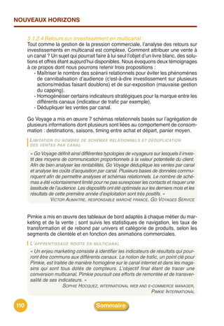 NOUVEAUX HORIZONS


      5.1.2.4 Retours sur investissement en multicanal
      Tout comme la gestion de la pression commerciale, lʼanalyse des retours sur
      investissements en multicanal est complexe. Comment attribuer une vente à
      un canal ? Un sujet qui pourrait faire à lui seul lʼobjet dʼun livre blanc, des solu-
      tions et offres étant aujourdʼhui disponibles. Nous évoquons deux témoignages
      à ce propos dont nous pourrons retenir trois propositions :
          - Maîtriser le nombre des scénarii relationnels pour éviter les phénomènes
            de cannibalisation dʼaudience (c'est-à-dire investissement sur plusieurs
            actions/médias faisant doublons) et de sur-exposition (mauvaise gestion
            du capping).
          - Homogénéiser certains indicateurs stratégiques pour la marque entre les
            différents canaux (indicateur de trafic par exemple).
          - Dédupliquer les ventes par canal.

      Go Voyage a mis en œuvre 7 schémas relationnels basés sur lʼagrégation de
      plusieurs informations dont plusieurs sont liées au comportement de consom-
      mation : destinations, saisons, timing entre achat et départ, panier moyen.
       LIMITATIONDU NOMBRE DE SCHÉMAS RELATIONNELS ET DÉDUPLICATION
       DES VENTES PAR CANAL

       « Go Voyage définit ainsi différentes typologies de voyageurs sur lesquels il inves-
       tit des moyens de communication proportionnels à la valeur potentielle du client.
       Afin de bien analyser les rentabilités, Go Voyage déduplique les ventes par canal
       et analyse les coûts d’acquisition par canal. Plusieurs bases de données commu-
       niquent afin de permettre analyses et schémas relationnels. Le nombre de sché-
       mas a été volontairement limité pour ne pas surexposer les contacts et risquer une
       lassitude de l’audience. Les dispositifs ont été optimisés sur les derniers mois et les
       résultats de cette première année d’exploitation sont très positifs. »
                  VICTOR AUMAITRE, RESPONSABLE MARCHÉ FRANCE, GO VOYAGES SERVICE


      Pimkie a mis en œuvre des tableaux de bord adaptés à chaque métier du mar-
      keting et de la vente ; sont suivis les statistiques de navigation, les taux de
      transformation et de rebond par univers et catégorie de produits, selon les
      segments de clientèle et en fonction des animations commerciales.
       L’APPRENTISSAGE ROISTE EN MULTICANAL
       « Un enjeu marketing consiste à identifier les indicateurs de résultats qui pour-
       ront être communs aux différents canaux. La notion de trafic, un point clé pour
       Pimkie, est traitée de manière homogène sur le canal internet et dans les maga-
       sins qui sont tous dotés de compteurs. L’objectif final étant de tracer une
       conversion multicanal, Pimkie poursuit ces efforts de remontée et de transver-
       salité de ses indicateurs. »
                        SOPHIE HOCQUEZ, INTERNATIONAL WEB AND E-COMMERCE MANAGER,
                                                                  PIMKIE INTERNATIONAL

110                                       Sommaire
 