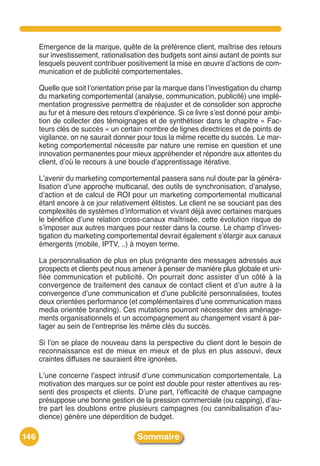 Emergence de la marque, quête de la préférence client, maîtrise des retours
      sur investissement, rationalisation des budgets sont ainsi autant de points sur
      lesquels peuvent contribuer positivement la mise en œuvre dʼactions de com-
      munication et de publicité comportementales.

      Quelle que soit lʼorientation prise par la marque dans lʼinvestigation du champ
      du marketing comportemental (analyse, communication, publicité) une implé-
      mentation progressive permettra de réajuster et de consolider son approche
      au fur et à mesure des retours dʼexpérience. Si ce livre sʼest donné pour ambi-
      tion de collecter des témoignages et de synthétiser dans le chapitre « Fac-
      teurs clés de succès » un certain nombre de lignes directrices et de points de
      vigilance, on ne saurait donner pour tous la même recette du succès. Le mar-
      keting comportemental nécessite par nature une remise en question et une
      innovation permanentes pour mieux appréhender et répondre aux attentes du
      client, dʼoù le recours à une boucle dʼapprentissage itérative.

      Lʼavenir du marketing comportemental passera sans nul doute par la généra-
      lisation dʼune approche multicanal, des outils de synchronisation, dʼanalyse,
      dʼaction et de calcul de ROI pour un marketing comportemental multicanal
      étant encore à ce jour relativement élitistes. Le client ne se souciant pas des
      complexités de systèmes dʼinformation et vivant déjà avec certaines marques
      le bénéfice dʼune relation cross-canaux maîtrisée, cette évolution risque de
      sʼimposer aux autres marques pour rester dans la course. Le champ dʼinves-
      tigation du marketing comportemental devrait également sʼélargir aux canaux
      émergents (mobile, IPTV, ..) à moyen terme.

      La personnalisation de plus en plus prégnante des messages adressés aux
      prospects et clients peut nous amener à penser de manière plus globale et uni-
      fiée communication et publicité. On pourrait donc assister dʼun côté à la
      convergence de traitement des canaux de contact client et dʼun autre à la
      convergence dʼune communication et dʼune publicité personnalisées, toutes
      deux orientées performance (et complémentaires dʼune communication mass
      media orientée branding). Ces mutations pourront nécessiter des aménage-
      ments organisationnels et un accompagnement au changement visant à par-
      tager au sein de lʼentreprise les même clés du succès.

      Si lʼon se place de nouveau dans la perspective du client dont le besoin de
      reconnaissance est de mieux en mieux et de plus en plus assouvi, deux
      craintes diffuses ne sauraient être ignorées.

      Lʼune concerne lʼaspect intrusif dʼune communication comportementale. La
      motivation des marques sur ce point est double pour rester attentives au res-
      senti des prospects et clients. Dʼune part, lʼefficacité de chaque campagne
      présuppose une bonne gestion de la pression commerciale (ou capping), dʼau-
      tre part les doublons entre plusieurs campagnes (ou cannibalisation dʼau-
      dience) génère une déperdition de budget.

146                                   Sommaire
 