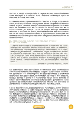 chapitre 1.4


stockées et traitées en temps différé. Il sʼagit de recueillir les données néces-
saires à lʼanalyse et le traitement après collecte ne présente pas a priori de
contrainte technique particulière.

La communication comportementale dont lʼobjet est le ciblage, la personnali-
sation, le déclenchement de campagnes ou encore lʼadaptation de contenus
internet au profil connecté, implique des contraintes temporelles dans lʼexé-
cution des traitements. On a recours dans ce cas au traitement dʼun flux dʼin-
formation différé (par exemple une fois par jour) ou en temps réel selon la
criticité de la réactivité. Par ailleurs, cette communication peut être condition-
née sur des comportements multicanaux. A la problématique du temps de trai-
tement de lʼinformation sʼajoute alors celle dʼune gestion dʼinformation issue de
réseaux différents.
 LA RECONNAISSANCE  CLIENT EN TEMPS RÉEL POUR OPTIMISER
 LA COLLECTE DE LEAD

 « Grâce à la technologie de reconnaissance client en temps réel, les annon-
 ceurs peuvent reconnaître en direct leur cible sur un réseau de partenaires.
 Des informations aussi simples que le nom et l’adresse saisies sur un formu-
 laire (achats, jeux-concours …) permettent d’adapter en temps réel le contenu
 du formulaire à l’internaute. Par la suite les annonceurs peuvent ainsi effec-
 tuer un filtrage en amont de l’audience internet selon le potentiel d’achat ou
 l’affinité avec la marque. Cela permet de passer d’une campagne de coregis-
 tration standard à une collecte optimisée pour recueillir des opt ins à plus forte
 valeur. »
                                        DIDIER GRILO, DIRECTEUR CONSEIL, ACXIOM


Les problèmes de temps de traitement de lʼinformation ou de synchronisation
dʼinformations inter canaux ne sont pas à négliger. Il faut prendre en considéra-
tion les difficultés liées à lʼhétérogénéité des bases de données, la faisabilité et
la complexité de la gestion des flux dʼinformation, les délais de mise en œuvre,
les coûts de mise en œuvre et de maintenance. Il sʼagit ensuite de mettre en
balance les investissements en temps et budgets avec les gains obtenus par les
opérations de communication comportementale. Il faudra enfin convaincre un
grand nombre et communiquer largement sur les impacts du projet…

Fabrice Berger Duquene, directeur général de Pureshopping.com by Shopoon
et Puretrend synthétise la problématique en distinguant deux cas de figures :
le comportemental de flux et le comportemental client. « Lʼanalyse dʼun flux en
vue de la personnalisation spontanée de messages nécessite en général un
traitement dʼinformations en temps réel. Lʼanalyse du comportement client en
multicanal nécessite lʼinterfaçage, à fréquence régulière, des différentes bases
de données impactées lorsquʼelles ne sont pas déjà interfacées (site internet,
call center, réseau physique de vente…) »

                                  Sommaire                                             27
 