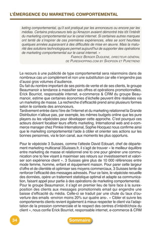 L’ÉMERGENCE DU MARKETING COMPORTEMENTAL


      keting comportemental, qu’il soit pratiqué par les annonceurs ou encore par les
      médias. Certains précurseurs tels qu’Amazon avaient démontré très tôt l’intérêt
      du marketing comportemental sur le canal internet. Si certaines autres marques
      ont tenté de s’inspirer de ces premières expériences, elles se sont heurtées
      quelques années auparavant à des difficultés de mise en œuvre. Mais la matu-
      rité des solutions technologiques permet aujourd’hui de supporter des opérations
      de marketing comportemental sur le canal internet. »
                                        FABRICE BERGER DUQUENE, DIRECTEUR GÉNÉRAL
                                     DE PURESHOPPING.COM BY SHOPOON ET PURETREND



     Le recours à une publicité de type comportemental sera néanmoins dans de
     nombreux cas un complément et non une substitution car elle nʼengendre pas
     dʼaussi gros volumes dʼaudience.
     Du fait du nombre important de ses points de vente et de ses clients, le groupe
     Beaumanoir a tendance à massifier ses offres et opérations promotionnelles.
     Erick Bourriot, responsable internet, e-commerce & CRM du groupe Beau-
     manoir, estime que certaines économies dʼéchelle peuvent être réalisées via
     un marketing de masse. La recherche dʼefficacité prend ainsi plusieurs formes
     selon le contexte des annonceurs.
     Tardivement entrée dans lʼère de lʼinternet et du marketing relationnel la Grande
     Distribution nʼalloue pas, par exemple, les mêmes budgets online que les pure
     players ou les vépécistes pour développer cette approche. Cʼest pourquoi ces
     acteurs doivent focaliser leurs efforts marketing. International web and e-com-
     merce manager chez Pimkie International, Sophie Hocquez nous confirme ainsi
     que le marketing comportemental lʼaide à cibler et orienter ses actions sur les
     bonnes personnes, via le bon canal, aux moments les plus opportuns.

     Pour le vépéciste 3 Suisses, comme lʼatteste David Edouart, chef de départe-
     ment marketing multicanal 3Suisses.fr, il sʼagit de trouver « le meilleur équilibre
     entre marketing de masse et relationnel one to one pour générer une commu-
     nication one to few visant à maximiser ses retours sur investissement et valori-
     ser son expérience client ». 3 Suisses gère plus de 10 000 références entre
     mode femme, homme, enfant et équipement maison. Pour parer cette largeur
     dʼoffre et de clientèle et optimiser ses moyens commerciaux, 3 Suisses tente de
     renforcer lʼefficacité des messages adressés. Pour ce faire, le vépéciste recueille
     des données, opère un traitement statistique optimal et adapte sa communica-
     tion, faisant appel pour partie à des opérations de marketing comportemental.
     Pour le groupe Beaumanoir, il sʼagit en premier lieu de faire face à la surex-
     position des clients aux messages promotionnels email qui engendre une
     baisse dʼefficacité du média. Celle-ci se traduit par une chute du taux dʼou-
     verture des emails -environ moins 20% sur quatre ans-. « Cibler et suivre les
     comportements clients revient également à mieux respecter le client via lʼadap-
     tation de la pression commerciale et le respect des centres dʼintérêt/choix du
     client », nous confie Erick Bourriot, responsable internet, e-commerce & CRM

34                                    Sommaire
 