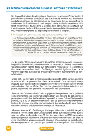 LES SCÉNARIOS PAR OBJECTIF BUSINESS : RETOURS D’EXPÉRIENCE


      Un dispositif similaire de retargeting a été mis en œuvre chez Priceminister. Il
      présente des bannières comportant des flux produits (environ 120 millions de
      produits) dépendant du comportement de lʼinternaute lors de son surf sur le
      site internet de PriceMinister à partir duquel ont été analysés ses centres dʼin-
      térêt. Priceminister tout comme 3 Suisses sont convaincus des retours sur
      investissement. Mais si 3 Suisses se heurte à une problématique de volumé-
      trie, PriceMinister profite du dispositif pour travailler la long tail.
       TRAVAILLER LA LONG TAIL AVEC DES OUTILS DE RETARGETING
       « Si les fiches produits consultées révèlent par exemple un intérêt pour les
       super héros, la bannière comportementale mettra en avant des éléments com-
       portant Batman, Spiderman, Superman. Ces bannières comportementales sont
       diffusées sur plusieurs portails après avoir été soumises à un A/B testing pour
       conserver le message le plus efficace. Le rendement du retargeting est pour
       PriceMinister dix fois supérieur avec un fort taux de clic et de transformation. »
                        OLIVIER MATHIOT, COFONDATEUR VP MARKETING & COMMUNICATION,
                                                                           PRICEMINISTER


      Go Voyages intègre plusieurs pans de publicité comportementale : cross-sel-
      ling (achat dʼun vol => location de voiture ou réservation dʼhôtel), relance des
      "abandonnistes" (après tests sur échantillons "retargetés" et échantillon
      témoin) et "reverse lead back". Go Voyages nous fait également part de la
      vigilance apportée au niveau de pression publicitaire et au phénomène de can-
      nibalisation.

      Cross-sell : Go Voyages a initié un projet de publicité ciblée sur ses derniers
      acheteurs afin de pousser des offres de cross-sell, lʼune des applications
      majeure étant la proposition de location de voiture ou de réservation dʼhôtel
      suite à lʼachat dʼun vol. Cette offre propose généralement des réductions sur
      plusieurs produits. Les premiers résultats sont très prometteurs.

      Relance des "abandonnistes" : Go Voyages cible également par la publicité
      comportementale ses clients "abandonnistes". Les raisons de cet abandon
      peuvent être multiples : lʼoffre idéale nʼa pas été trouvée, lʼoffre nʼétait pas dis-
      ponible, il y a eu un problème technique, etc. La publicité comportementale
      tentera de pousser une offre correspondant à leur recherche lorsque lʼinter-
      naute est parvenu précédemment à lʼétape de réservation.

      "Reverse lead back" : Go Voyages étudie par ailleurs la possibilité dʼexpéri-
      menter le "reverse lead back", une publicité ciblée sur des personnes qui ne
      sont pas allées sur le site lors des 30 derniers jours. Avec un CPM élevé cette
      technique pourrait néanmoins présenter des retours intéressants. En effet, le
      cycle dʼachat dʼun voyage comporte plusieurs phases allant de la recherche
      de renseignements, en passant par la vérification des prix et disponibilités,

 98                                     Sommaire
 