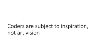Coders are subject to inspiration,
not art vision
 