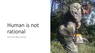 Human is not
rational
And not data driven
 