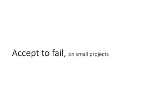 Accept to fail, on small projects
 