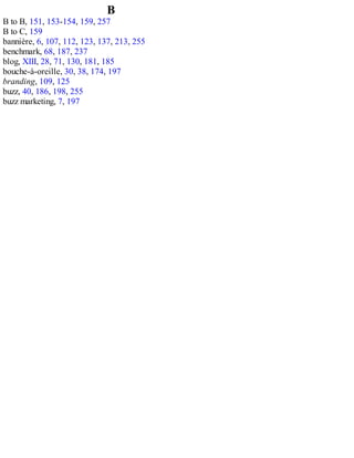 B
B to B, 151, 153-154, 159, 257
B to C, 159
bannière, 6, 107, 112, 123, 137, 213, 255
benchmark, 68, 187, 237
blog, XIII, 28, 71, 130, 181, 185
bouche-à-oreille, 30, 38, 174, 197
branding, 109, 125
buzz, 40, 186, 198, 255
buzz marketing, 7, 197
 