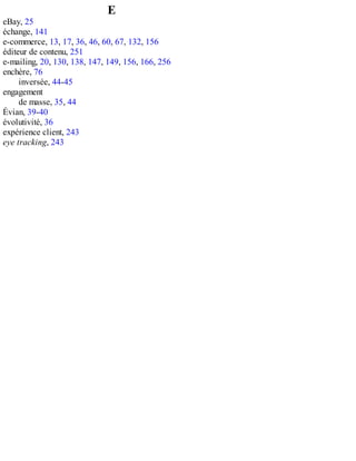 E
eBay, 25
échange, 141
e-commerce, 13, 17, 36, 46, 60, 67, 132, 156
éditeur de contenu, 251
e-mailing, 20, 130, 138, 147, 149, 156, 166, 256
enchère, 76
inversée, 44-45
engagement
de masse, 35, 44
Évian, 39-40
évolutivité, 36
expérience client, 243
eye tracking, 243
 