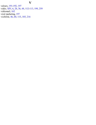 V
valeurs, 191-192, 197
vidéo, XIV, 6, 28, 36, 48, 112-113, 199, 259
vidéomail, 162
viral marketing, 197
visibilité, 46, 60, 115, 185, 216
 