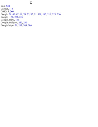 G
Gap, XIII
Garnier, 114
GiffGaff, 200
Google, 26, 40, 67, 68, 70, 75, 82, 91, 100, 183, 210, 225, 256
Google +, 60, 252, 256
Google Alerts, 183
Google Analytics, 230, 236
Google Maps, 71, 203, 205, 206
 