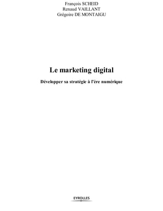 François SCHEID
Renaud VAILLANT
Grégoire DE MONTAIGU
Le marketing digital
Développer sa stratégie à l’ère numérique
 