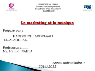 Le marketing et la musiqueLe marketing et la musique
Préparé par :
HADDOUCHI ABDELAALI
EL-ALAOUI ALI
 
Professeur :
Mr. Hamid NAHLA
Année universitaire :
2014/2015
 