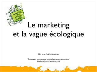 Le marketing
et la vague écologique

                 Bernhard Adriaensens

    Consultant international en marketing et management
               bernhard@baa-consulting.com



                            1
 