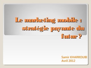 Le marketing mobile :
  stratégie payante du
               futur ?

              Samir KHARROUBI
              Avril 2012
 