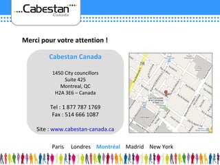 Merci pour votre attention ! Cabestan Canada 1450 City councillors Suite 425 Montreal, QC H2A 3E6 – Canada Tel : 1 877 787 1769 Fax : 514 666 1087 Site :  www.cabestan-canada.ca Paris  Londres  Montréal   Madrid  New York 