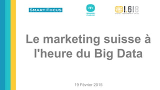 Le marketing suisse à
l'heure du Big Data
19 Février 2015
 