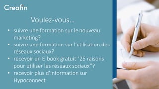 Voulez-vous…
• suivre une formation sur le nouveau
marketing?
• suivre une formation sur l’utilisation des
réseaux sociaux?
• recevoir un E-book gratuit “25 raisons
pour utiliser les réseaux sociaux”?
• recevoir plus d’information sur
Hypoconnect
 