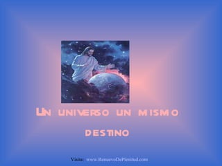 Un universo un mismo destino Visita:  www.RenuevoDePlenitud.com 