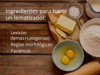 - Lexicón
(lemas+categorías)
- Reglas morfológicas
- Paciencia.
Ingredientes para hacer
un lematizador:
 