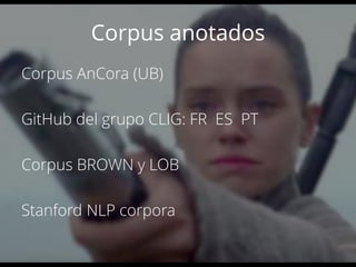 Corpus anotados
Corpus AnCora (UB)
GitHub del grupo CLIG: FR ES PT
Corpus BROWN y LOB
Stanford NLP corpora
 