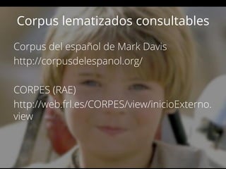 Corpus lematizados consultables
Corpus del español de Mark Davis
http://corpusdelespanol.org/
CORPES (RAE)
http://web.frl.es/CORPES/view/inicioExterno.
view
 