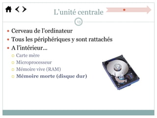 L’unité centrale
 Cerveau de l’ordinateur
 Tous les périphériques y sont rattachés
 A l’intérieur…
 Carte mère
 Microprocesseur
 Mémoire vive (RAM)
 Mémoire morte (disque dur)
13
 