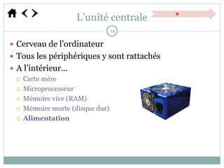 L’unité centrale
 Cerveau de l’ordinateur
 Tous les périphériques y sont rattachés
 A l’intérieur…
 Carte mère
 Microprocesseur
 Mémoire vive (RAM)
 Mémoire morte (disque dur)
 Alimentation
14
 