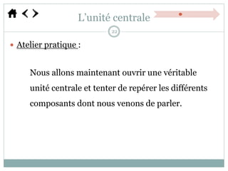 L’unité centrale
 Atelier pratique :
Nous allons maintenant ouvrir une véritable
unité centrale et tenter de repérer les différents
composants dont nous venons de parler.
22
 