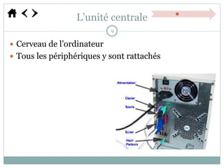 L’unité centrale
 Cerveau de l’ordinateur
 Tous les périphériques y sont rattachés
9
 