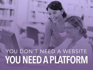 YOU DON’T NEED A WEBSITE YOU NEED A PLATFORM 
 