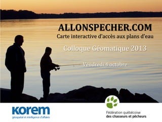 ALLONSPECHER.COM

	
  	
  

Carte	
  interactive	
  d’accès	
  aux	
  plans	
  d’eau	
  
	
  

Colloque	
  Géomatique	
  2013	
  
	
  
Vendredi	
  4	
  octobre	
  
	
  
	
  

 