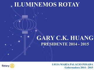 LIGIA MARÍA PALACIO POSADA
Gobernadora 2014 - 2015
ILUMINEMOS ROTAY
GARY C.K. HUANG
PRESIDENTE 2014 - 2015
 
