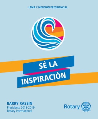 BARRY RASSIN
Presidente 2018-2019
Rotary International
LEMA Y MENCIÓN PRESIDENCIAL
SÉ LA
INSPIRACIÓN
 