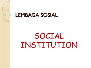 LEMBAGA SOSIALLEMBAGA SOSIAL
SOCIAL
INSTITUTION
 