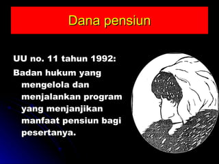 Dana pensiun UU no. 11 tahun 1992: Badan hukum yang mengelola dan menjalankan program yang menjanjikan manfaat pensiun bagi pesertanya. 