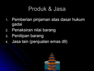 Produk & Jasa Pemberian pinjaman atas dasar hukum gadai Penaksiran nilai barang Penitipan barang Jasa lain (penjualan emas dll) 