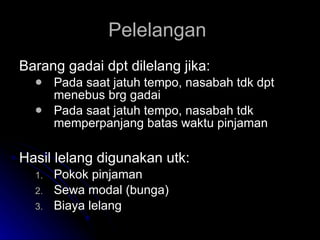 Pelelangan  Barang gadai dpt dilelang jika: Pada saat jatuh tempo, nasabah tdk dpt menebus brg gadai Pada saat jatuh tempo, nasabah tdk memperpanjang batas waktu pinjaman Hasil lelang digunakan utk: Pokok pinjaman Sewa modal (bunga) Biaya lelang 