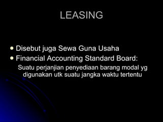 LEASING Disebut juga Sewa Guna Usaha Financial Accounting Standard Board: Suatu perjanjian penyediaan barang modal yg digunakan utk suatu jangka waktu tertentu 