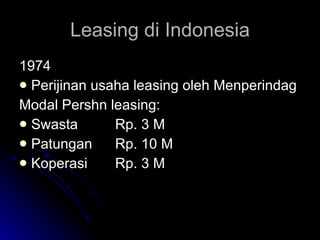 Leasing di Indonesia 1974 Perijinan usaha leasing oleh Menperindag Modal Pershn leasing: Swasta  Rp. 3 M Patungan Rp. 10 M Koperasi Rp. 3 M 