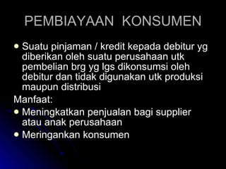 PEMBIAYAAN  KONSUMEN Suatu pinjaman / kredit kepada debitur yg diberikan oleh suatu perusahaan utk pembelian brg yg lgs dikonsumsi oleh debitur dan tidak digunakan utk produksi maupun distribusi Manfaat: Meningkatkan penjualan bagi supplier atau anak perusahaan Meringankan konsumen 