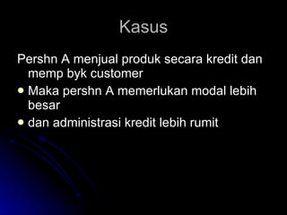 Kasus Pershn A menjual produk secara kredit dan memp byk customer Maka pershn A memerlukan modal lebih besar  dan administrasi kredit lebih rumit 