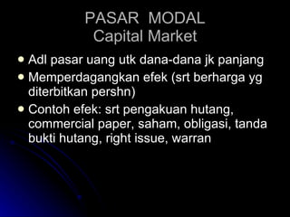 PASAR  MODAL Capital Market Adl pasar uang utk dana-dana jk panjang Memperdagangkan efek (srt berharga yg diterbitkan pershn) Contoh efek: srt pengakuan hutang, commercial paper, saham, obligasi, tanda bukti hutang, right issue, warran 
