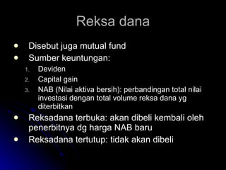Reksa dana Disebut juga mutual fund Sumber keuntungan: Deviden Capital gain NAB (Nilai aktiva bersih): perbandingan total nilai investasi dengan total volume reksa dana yg diterbitkan Reksadana terbuka: akan dibeli kembali oleh penerbitnya dg harga NAB baru Reksadana tertutup: tidak akan dibeli 