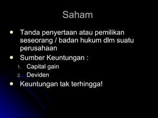 Saham  Tanda penyertaan atau pemilikan seseorang / badan hukum dlm suatu  perusahaan Sumber Keuntungan : Capital gain Deviden Keuntungan tak terhingga! 