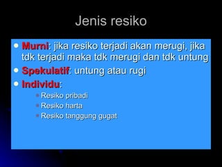 Jenis resiko Murni : jika resiko terjadi akan merugi, jika tdk terjadi maka tdk merugi dan tdk untung Spekulatif : untung atau rugi Individu : Resiko pribadi Resiko harta Resiko tanggung gugat 