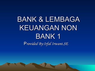 BANK & LEMBAGA KEUANGAN NON BANK 1 P rovided By:Irfal Irwant.SE 